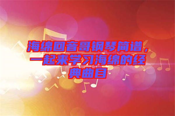 海綿回音哥鋼琴簡譜，一起來學(xué)習(xí)海綿的經(jīng)典曲目