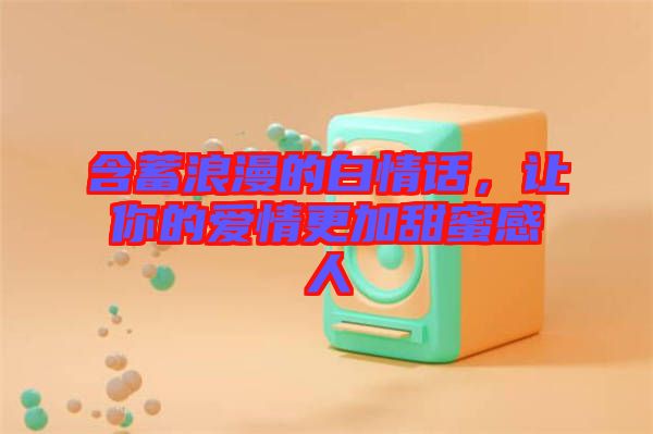 含蓄浪漫的白情話，讓你的愛(ài)情更加甜蜜感人