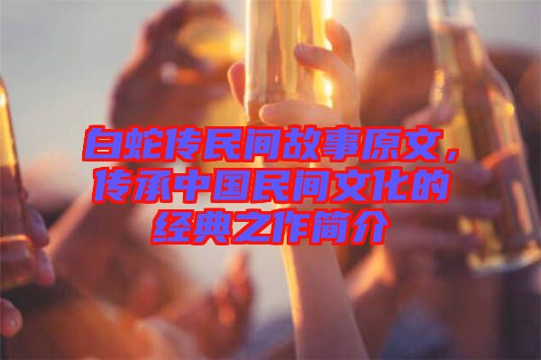 白蛇傳民間故事原文，傳承中國民間文化的經(jīng)典之作簡介