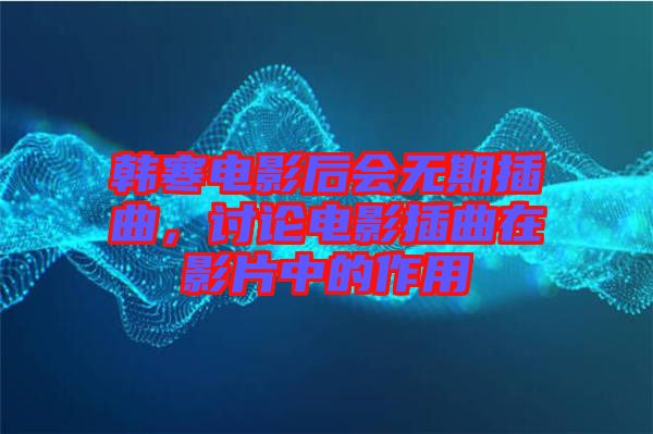 韓寒電影后會無期插曲，討論電影插曲在影片中的作用