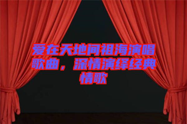 愛在天地間祖海演唱歌曲，深情演繹經(jīng)典情歌