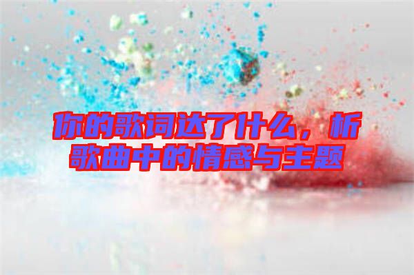 你的歌詞達了什么，析歌曲中的情感與主題