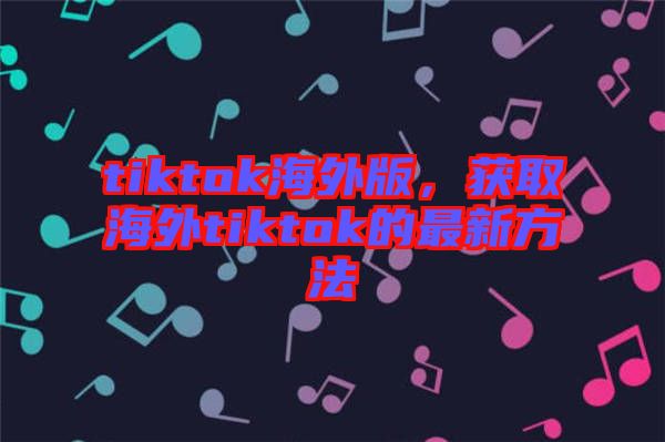 tiktok海外版，獲取海外tiktok的最新方法