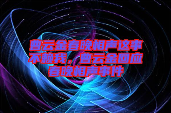 曹云金春晚相聲這事不賴我，曹云金回應(yīng)春晚相聲事件