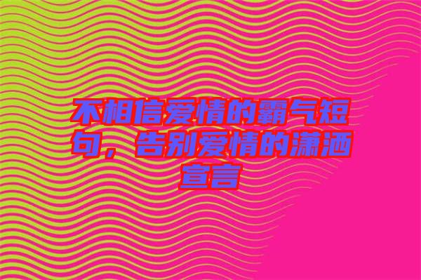 不相信愛情的霸氣短句，告別愛情的瀟灑宣言