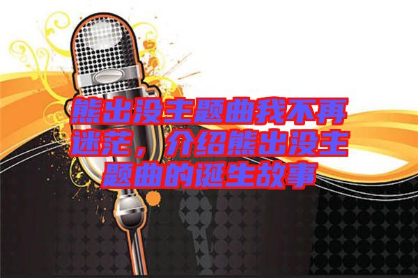 熊出沒主題曲我不再迷茫，介紹熊出沒主題曲的誕生故事