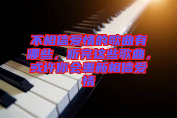 不相信愛情的歌曲有哪些，聽完這些歌曲，或許你會重新相信愛情