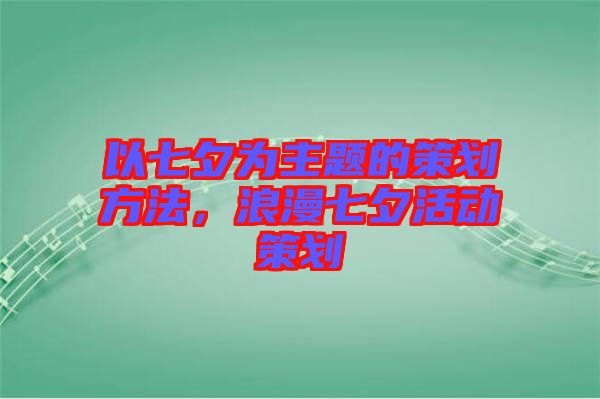 以七夕為主題的策劃方法，浪漫七夕活動策劃