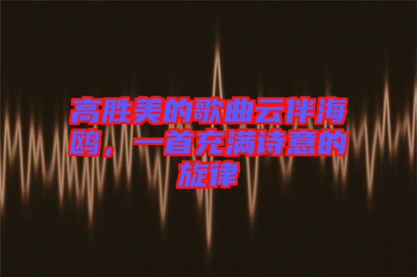 高勝美的歌曲云伴海鷗，一首充滿詩意的旋律