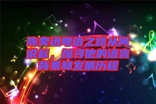 陳奕迅粵語之路從何說起，探尋他的語言背景和發(fā)展歷程