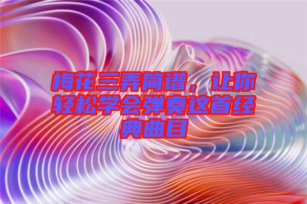 梅花三弄簡譜，讓你輕松學(xué)會彈奏這首經(jīng)典曲目