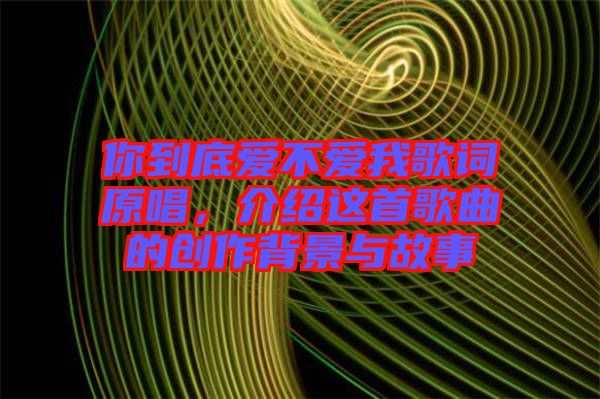 你到底愛不愛我歌詞原唱，介紹這首歌曲的創(chuàng)作背景與故事