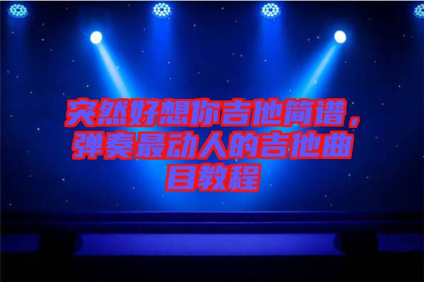 突然好想你吉他簡(jiǎn)譜，彈奏最動(dòng)人的吉他曲目教程