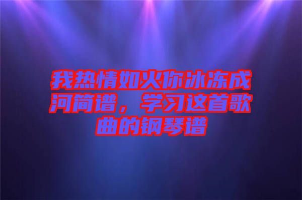 我熱情如火你冰凍成河簡譜，學(xué)習(xí)這首歌曲的鋼琴譜