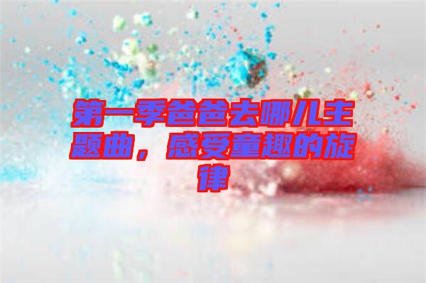 第一季爸爸去哪兒主題曲，感受童趣的旋律