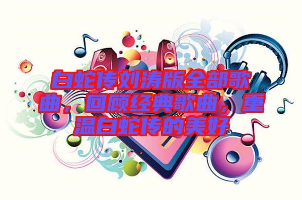 白蛇傳劉濤版全部歌曲，回顧經(jīng)典歌曲，重溫白蛇傳的美好