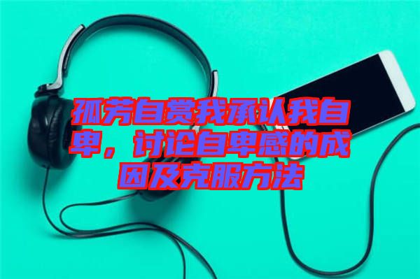 孤芳自賞我承認我自卑，討論自卑感的成因及克服方法