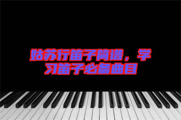 姑蘇行笛子簡譜，學習笛子必備曲目