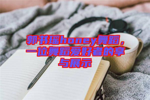 郭書瑤honey舞蹈，一位舞蹈愛好者的享與展示