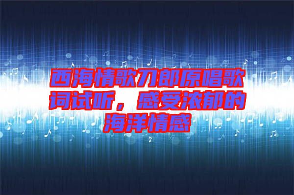 西海情歌刀郎原唱歌詞試聽(tīng)，感受濃郁的海洋情感