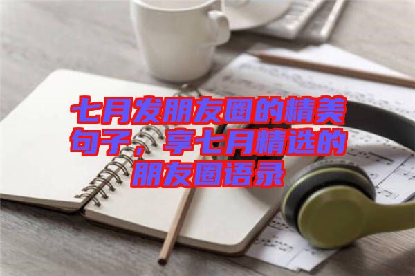 七月發(fā)朋友圈的精美句子，享七月精選的朋友圈語(yǔ)錄