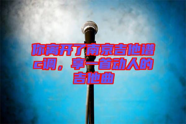 你離開了南京吉他譜c調(diào)，享一首動(dòng)人的吉他曲