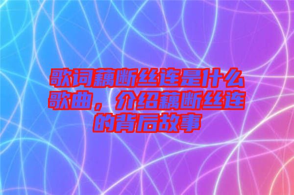 歌詞藕斷絲連是什么歌曲，介紹藕斷絲連的背后故事