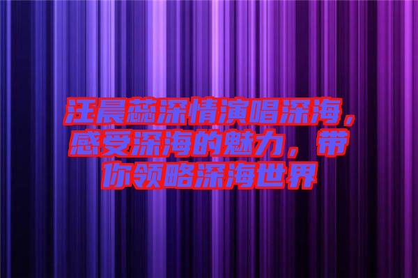 汪晨蕊深情演唱深海，感受深海的魅力，帶你領(lǐng)略深海世界