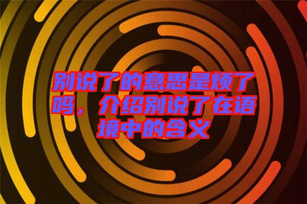 別說了的意思是煩了嗎，介紹別說了在語境中的含義