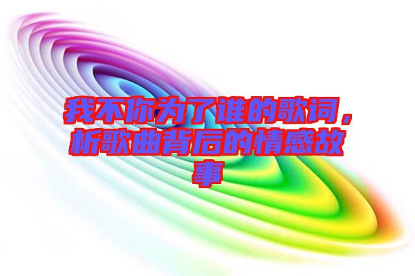 我不你為了誰的歌詞，析歌曲背后的情感故事