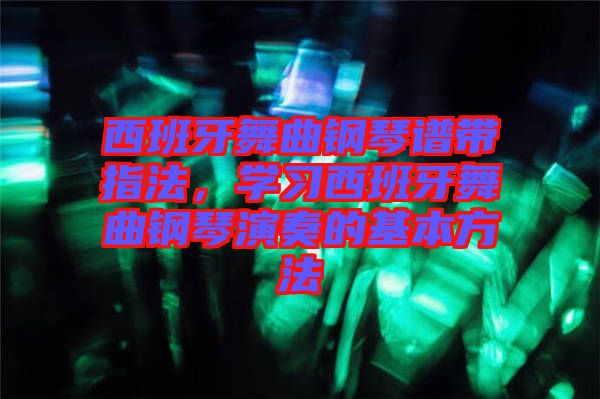 西班牙舞曲鋼琴譜帶指法，學(xué)習(xí)西班牙舞曲鋼琴演奏的基本方法