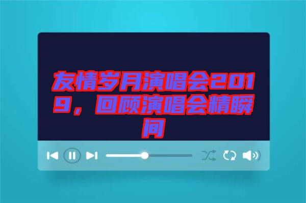 友情歲月演唱會2019，回顧演唱會精瞬間