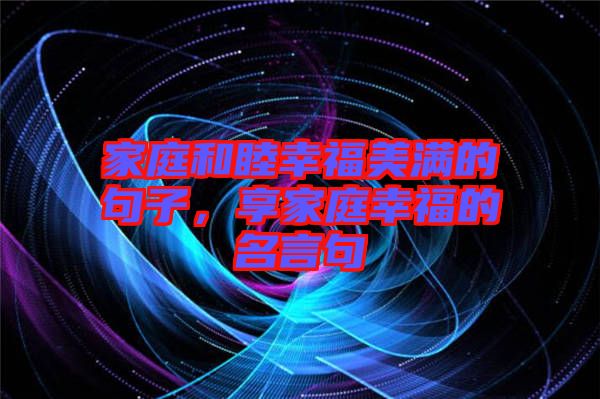 家庭和睦幸福美滿(mǎn)的句子，享家庭幸福的名言句