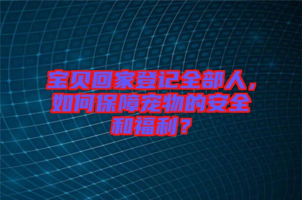 寶貝回家登記全部人，如何保障寵物的安全和福利？