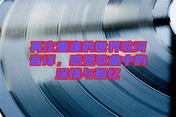 再次重逢的世界歌詞音譯，感受歌曲中的深情與回憶