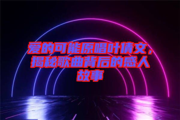 愛的可能原唱葉倩文，揭秘歌曲背后的感人故事