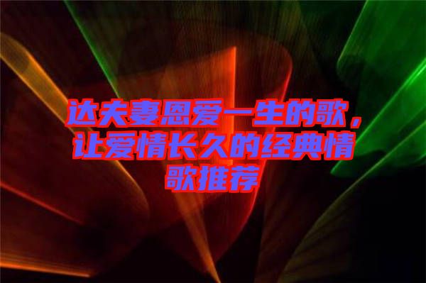 達(dá)夫妻恩愛一生的歌，讓愛情長(zhǎng)久的經(jīng)典情歌推薦