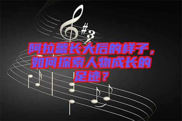 阿拉蕾長(zhǎng)大后的樣子，如何探索人物成長(zhǎng)的足跡？