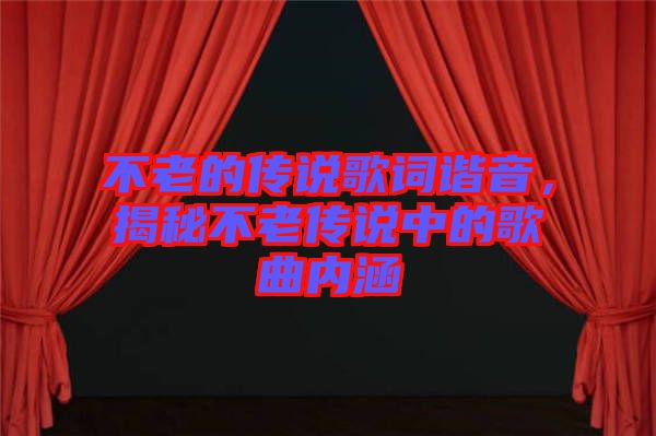 不老的傳說歌詞諧音，揭秘不老傳說中的歌曲內(nèi)涵