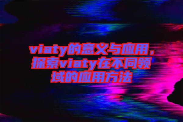 viaty的意義與應(yīng)用，探索viaty在不同領(lǐng)域的應(yīng)用方法