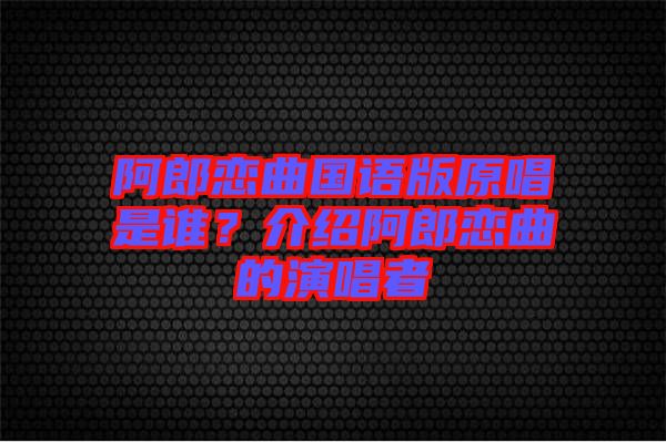 阿郎戀曲國語版原唱是誰？介紹阿郎戀曲的演唱者