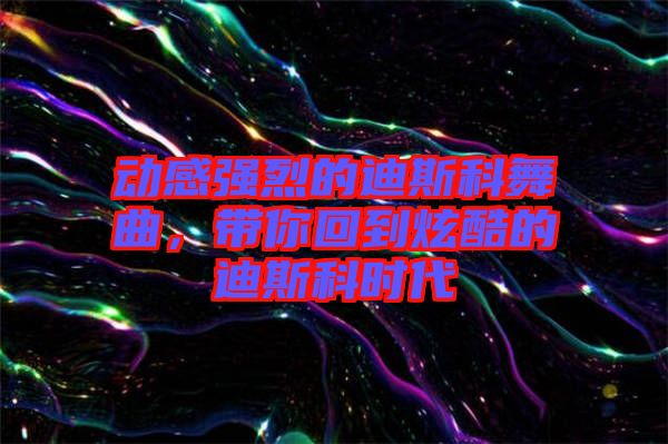 動(dòng)感強(qiáng)烈的迪斯科舞曲，帶你回到炫酷的迪斯科時(shí)代