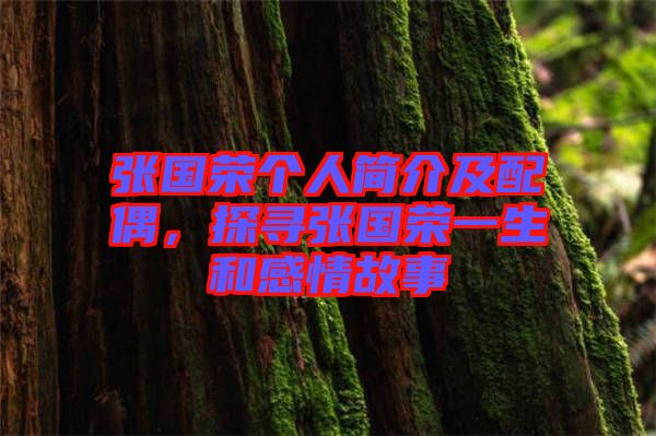 張國(guó)榮個(gè)人簡(jiǎn)介及配偶，探尋張國(guó)榮一生和感情故事