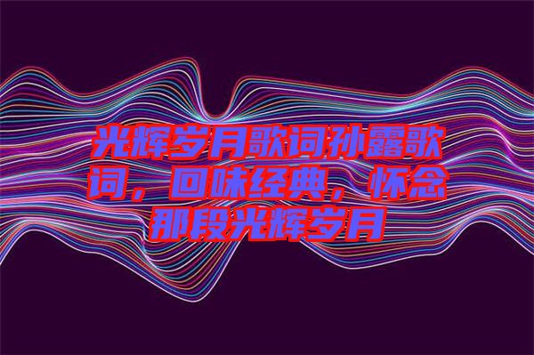 光輝歲月歌詞孫露歌詞，回味經(jīng)典，懷念那段光輝歲月