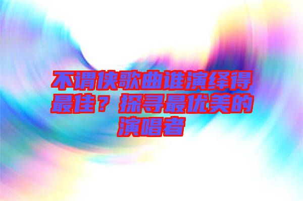 不謂俠歌曲誰演繹得最佳？探尋最優(yōu)美的演唱者