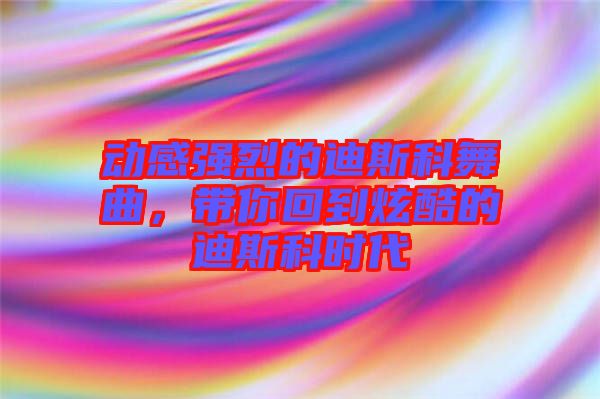 動感強烈的迪斯科舞曲，帶你回到炫酷的迪斯科時代