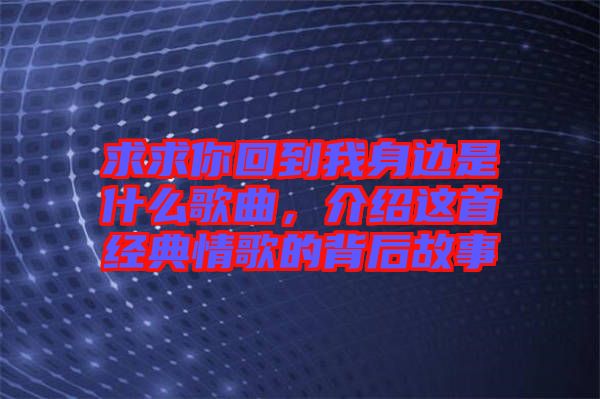 求求你回到我身邊是什么歌曲，介紹這首經(jīng)典情歌的背后故事