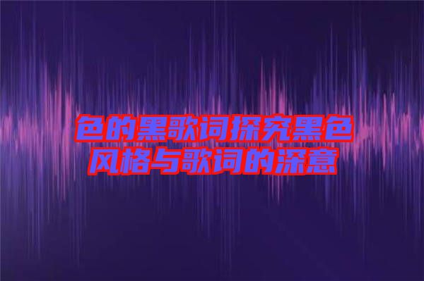 色的黑歌詞探究黑色風(fēng)格與歌詞的深意