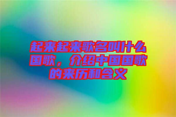 起來起來歌名叫什么國歌，介紹中國國歌的來歷和含義