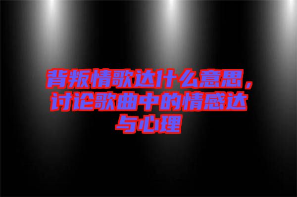 背叛情歌達什么意思，討論歌曲中的情感達與心理